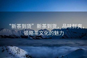 “新茶到貨”新茶到貨，品味鮮爽，領(lǐng)略茶文化的魅力