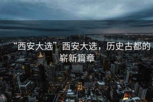 “西安大選”西安大選，歷史古都的嶄新篇章