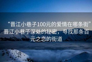 “晉江小巷子100元的愛情在哪條街”晉江小巷子深處的秘密，尋找那條百元之戀的街道
