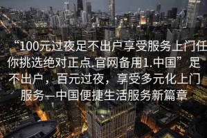 “100元過(guò)夜足不出戶享受服務(wù)上門(mén)任你挑選絕對(duì)正點(diǎn).官網(wǎng)備用1.中國(guó)”足不出戶，百元過(guò)夜，享受多元化上門(mén)服務(wù)—中國(guó)便捷生活服務(wù)新篇章