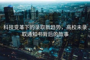 科技變革下的錄取新趨勢(shì)，高校未錄取通知書背后的故事