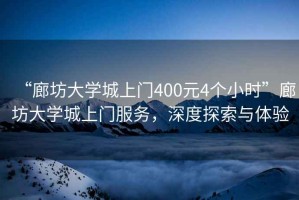 “廊坊大學(xué)城上門400元4個小時”廊坊大學(xué)城上門服務(wù)，深度探索與體驗(yàn)
