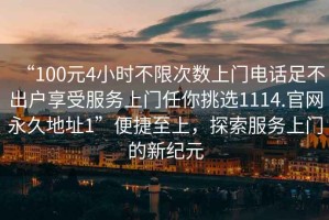 “100元4小時(shí)不限次數(shù)上門(mén)電話足不出戶享受服務(wù)上門(mén)任你挑選1114.官網(wǎng)永久地址1”便捷至上，探索服務(wù)上門(mén)的新紀(jì)元