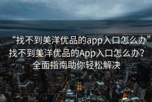 “找不到美洋優(yōu)品的app入口怎么辦”找不到美洋優(yōu)品的App入口怎么辦？全面指南助你輕松解決