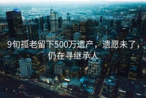 9旬孤老留下500萬(wàn)遺產(chǎn)，遺愿未了，仍在尋繼承人