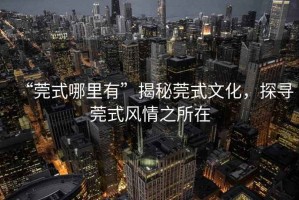 “莞式哪里有”揭秘莞式文化，探尋莞式風(fēng)情之所在