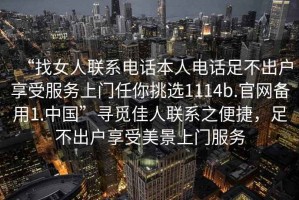 “找女人聯(lián)系電話本人電話足不出戶享受服務(wù)上門任你挑選1114b.官網(wǎng)備用1.中國(guó)”尋覓佳人聯(lián)系之便捷，足不出戶享受美景上門服務(wù)