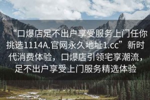 “口爆店足不出戶享受服務上門任你挑選1114A.官網(wǎng)永久地址1.cc”新時代消費體驗，口爆店引領(lǐng)宅享潮流，足不出戶享受上門服務精選體驗