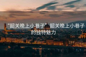 “韶關(guān)晚上小巷子”韶關(guān)晚上小巷子的獨(dú)特魅力