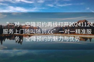 “一對一空降可約再線打開20241124.服務(wù)上門隨叫隨到.cc”一對一精準(zhǔn)服務(wù)，空降預(yù)約的魅力與優(yōu)勢