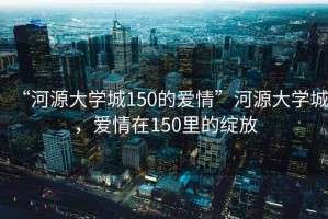 “河源大學(xué)城150的愛情”河源大學(xué)城，愛情在150里的綻放