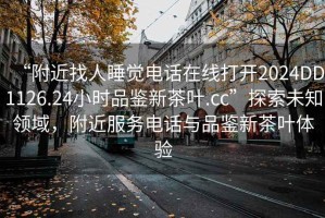 “附近找人睡覺電話在線打開2024DD1126.24小時品鑒新茶葉.cc”探索未知領域，附近服務電話與品鑒新茶葉體驗