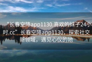 “長春空降app1130.喜歡的妹子24小時.cc”長春空降app1130，探索社交新領(lǐng)域，遇見心儀的她