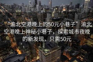 “渝北空港晚上的50元小巷子”渝北空港晚上神秘小巷子，探索城市夜晚的新發(fā)現(xiàn)，只需50元