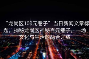 “龍崗區(qū)100元巷子”當(dāng)日新聞文章標(biāo)題，揭秘龍崗區(qū)神秘百元巷子，一場文化與生活的融合之旅