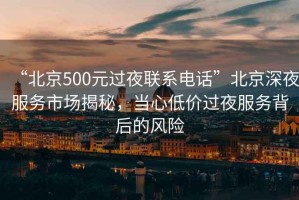 “北京500元過(guò)夜聯(lián)系電話”北京深夜服務(wù)市場(chǎng)揭秘，當(dāng)心低價(jià)過(guò)夜服務(wù)背后的風(fēng)險(xiǎn)