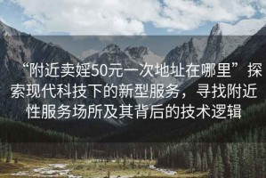 “附近賣婬50元一次地址在哪里”探索現(xiàn)代科技下的新型服務(wù)，尋找附近性服務(wù)場所及其背后的技術(shù)邏輯