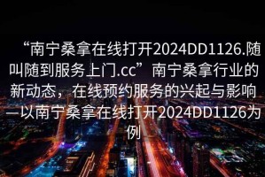 “南寧桑拿在線打開(kāi)2024DD1126.隨叫隨到服務(wù)上門(mén).cc”南寧桑拿行業(yè)的新動(dòng)態(tài)，在線預(yù)約服務(wù)的興起與影響—以南寧桑拿在線打開(kāi)2024DD1126為例
