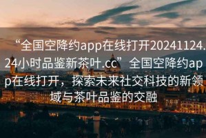 “全國(guó)空降約app在線打開20241124.24小時(shí)品鑒新茶葉.cc”全國(guó)空降約app在線打開，探索未來社交科技的新領(lǐng)域與茶葉品鑒的交融