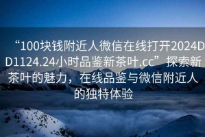 “100塊錢附近人微信在線打開2024DD1124.24小時品鑒新茶葉.cc”探索新茶葉的魅力，在線品鑒與微信附近人的獨特體驗