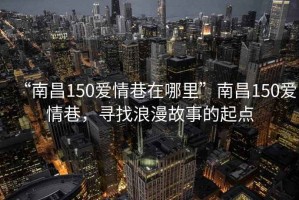 “南昌150愛(ài)情巷在哪里”南昌150愛(ài)情巷，尋找浪漫故事的起點(diǎn)