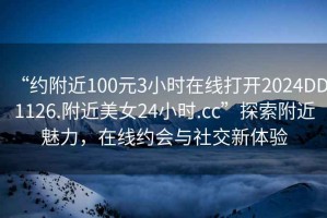 “約附近100元3小時在線打開2024DD1126.附近美女24小時.cc”探索附近魅力，在線約會與社交新體驗