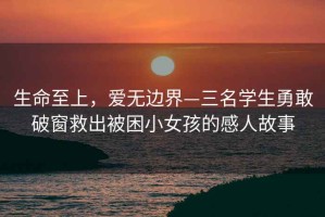生命至上，愛無邊界—三名學(xué)生勇敢破窗救出被困小女孩的感人故事
