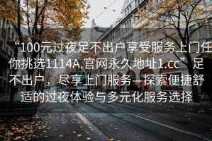 “100元過夜足不出戶享受服務上門任你挑選1114A.官網(wǎng)永久地址1.cc”足不出戶，盡享上門服務—探索便捷舒適的過夜體驗與多元化服務選擇