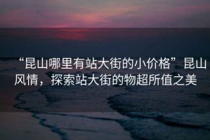 “昆山哪里有站大街的小價格”昆山風(fēng)情，探索站大街的物超所值之美