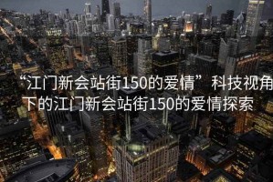 “江門(mén)新會(huì)站街150的愛(ài)情”科技視角下的江門(mén)新會(huì)站街150的愛(ài)情探索