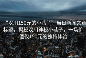 “漢川150元的小巷子”當日新聞文章標題，揭秘漢川神秘小巷子，一場價值僅150元的獨特體驗