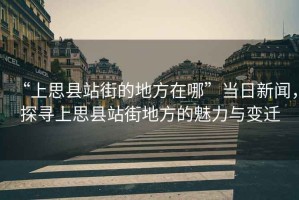 “上思縣站街的地方在哪”當(dāng)日新聞，探尋上思縣站街地方的魅力與變遷