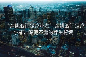 “余姚泗門足療小巷”余姚泗門足療小巷，深藏不露的養(yǎng)生秘境
