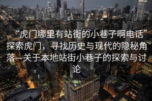“虎門哪里有站街的小巷子啊電話”探索虎門，尋找歷史與現(xiàn)代的隱秘角落—關(guān)于本地站街小巷子的探索與討論