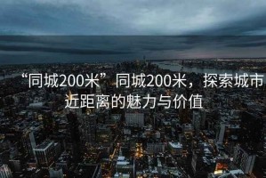 “同城200米”同城200米，探索城市近距離的魅力與價(jià)值