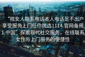 “找女人聯(lián)系電話本人電話足不出戶享受服務(wù)上門(mén)任你挑選1114.官網(wǎng)備用1.中國(guó)”探索現(xiàn)代社交服務(wù)，在線聯(lián)系女性與上門(mén)服務(wù)的便捷性