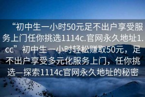 “初中生一小時50元足不出戶享受服務(wù)上門任你挑選1114c.官網(wǎng)永久地址1.cc”初中生一小時輕松賺取50元，足不出戶享受多元化服務(wù)上門，任你挑選—探索1114c官網(wǎng)永久地址的秘密