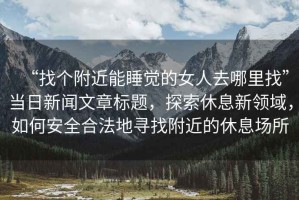 “找個附近能睡覺的女人去哪里找”當(dāng)日新聞文章標題，探索休息新領(lǐng)域，如何安全合法地尋找附近的休息場所