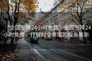 “全國空降24小時(shí)免費(fèi)”全國空降24小時(shí)免費(fèi)，打破時(shí)空界限的服務(wù)革新