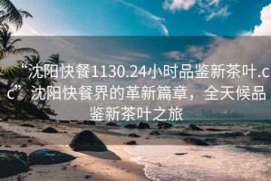 “沈陽快餐1130.24小時品鑒新茶葉.cc”沈陽快餐界的革新篇章，全天候品鑒新茶葉之旅