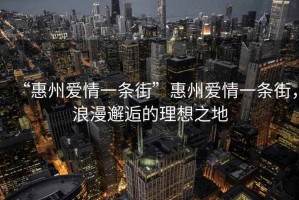 “惠州愛(ài)情一條街”惠州愛(ài)情一條街，浪漫邂逅的理想之地