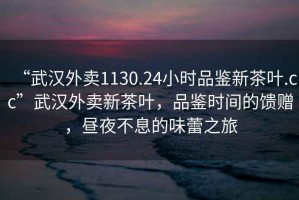 “武漢外賣1130.24小時(shí)品鑒新茶葉.cc”武漢外賣新茶葉，品鑒時(shí)間的饋贈(zèng)，晝夜不息的味蕾之旅