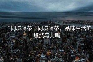 “同城喝茶”同城喝茶，品味生活的悠然與共鳴