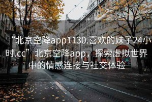 “北京空降app1130.喜歡的妹子24小時.cc”北京空降app，探索虛擬世界中的情感連接與社交體驗