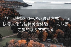 “廣元快餐200一次vx聯(lián)系方式”廣元快餐文化與獨(dú)特美食體驗(yàn)，一次味蕾之旅的聯(lián)系方式探索