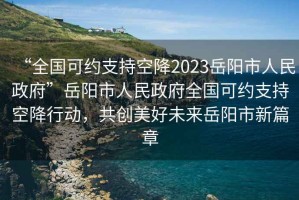 “全國(guó)可約支持空降2023岳陽市人民政府”岳陽市人民政府全國(guó)可約支持空降行動(dòng)，共創(chuàng)美好未來岳陽市新篇章