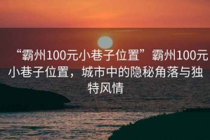 “霸州100元小巷子位置”霸州100元小巷子位置，城市中的隱秘角落與獨特風(fēng)情