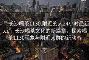 “長沙喝茶1130.附近的人24小時最新.cc”長沙喝茶文化的新篇章，探索喝茶1130現(xiàn)象與附近人群的新動態(tài)