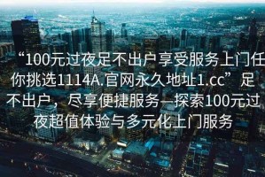 “100元過夜足不出戶享受服務(wù)上門任你挑選1114A.官網(wǎng)永久地址1.cc”足不出戶，盡享便捷服務(wù)—探索100元過夜超值體驗(yàn)與多元化上門服務(wù)