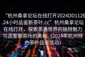 “杭州桑拿論壇在線打開2024DD1126.24小時(shí)品鑒新茶葉.cc”杭州桑拿論壇在線打開，探索茶香世界的獨(dú)特魅力與品鑒新茶葉的奧秘（2024年杭州特色茶葉品鑒活動(dòng)）